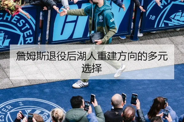 詹姆斯退役后湖人重建方向的多元选择