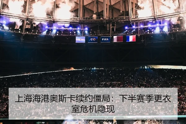 上海海港奥斯卡续约僵局：下半赛季更衣室危机隐现